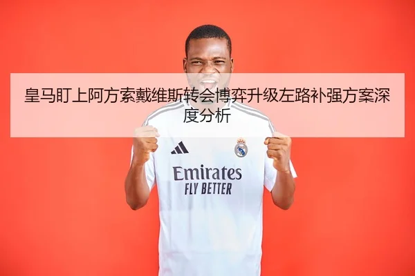 皇马盯上阿方索戴维斯转会博弈升级左路补强方案深度分析